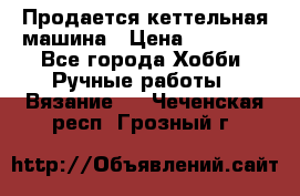 Продается кеттельная машина › Цена ­ 50 000 - Все города Хобби. Ручные работы » Вязание   . Чеченская респ.,Грозный г.